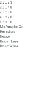 2,3 x 2,3 2,3 x 4,8 2,3 x 9,6 4,8 x 4,8 4,8 x 9,6 Mini Versailles Set Herringbone Hexagon Random Linear Basket Weave 